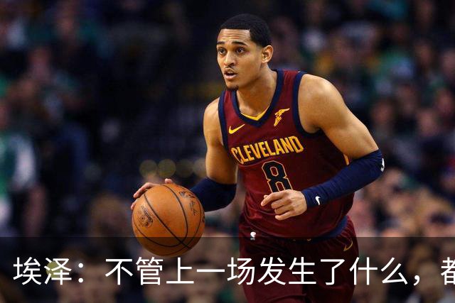 埃泽：不管上一场发生了什么，都会带着同样的心态和专注进入比赛