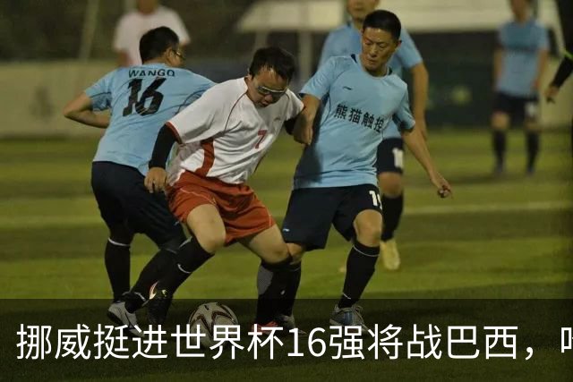 挪威挺进世界杯16强将战巴西，哈兰德发声