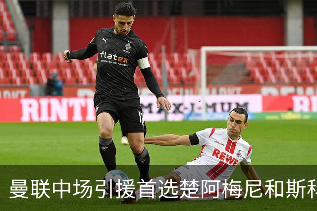 曼联中场引援首选楚阿梅尼和斯科特 与热刺抢荷兰边锋