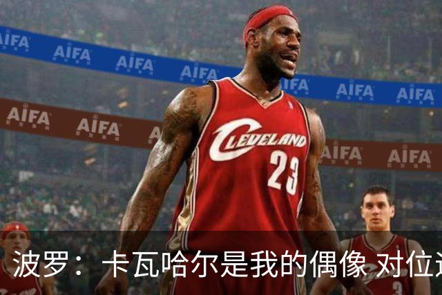 波罗：卡瓦哈尔是我的偶像 对位迪亚斯和K77这样的球员能使我进步