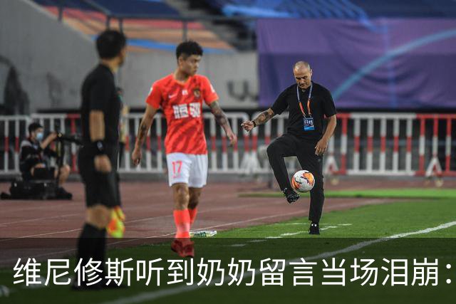 维尼修斯听到奶奶留言当场泪崩：家人为了让我实现梦想，付出所有